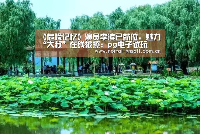《危险记忆》演员李滨已就位,魅力“大叔”在线被撩:pg电子试玩(图1) pg电子