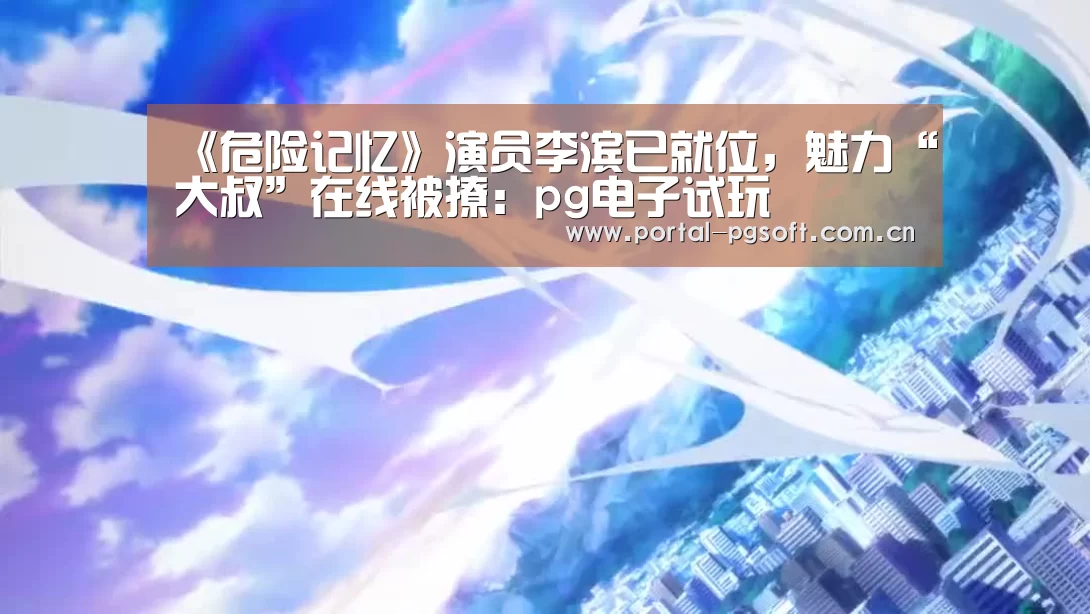 《危险记忆》演员李滨已就位,魅力“大叔”在线被撩:pg电子试玩(图4) pg电子试玩