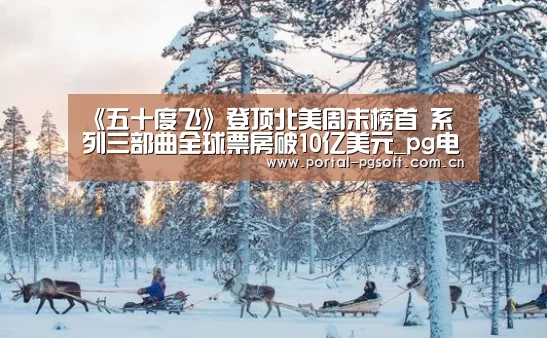 《五十度飞》登顶北美周末榜首 系列三部曲全球票房破10亿美元_pg电子试玩(图4) PG电子下载