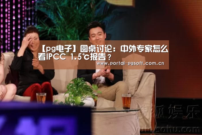 【pg电子】圆桌讨论:中外专家怎么看IPCC 1.5℃报告?(图1) PG电子下载