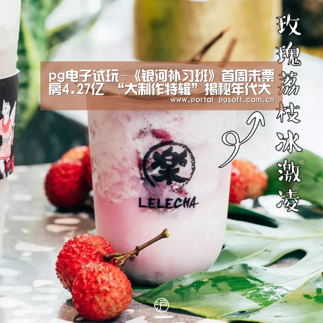 pg电子试玩-《银河补习班》首周末票房4.27亿 “大制作特辑”揭秘年代大事记重现幕后(图2) pg电子试玩