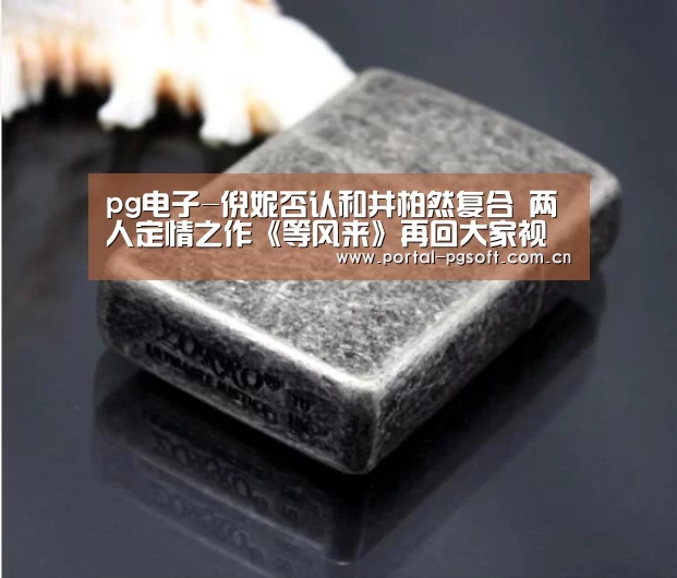 pg电子-倪妮否认和井柏然复合 两人定情之作《等风来》再回大家视线(图2) PG电子下载