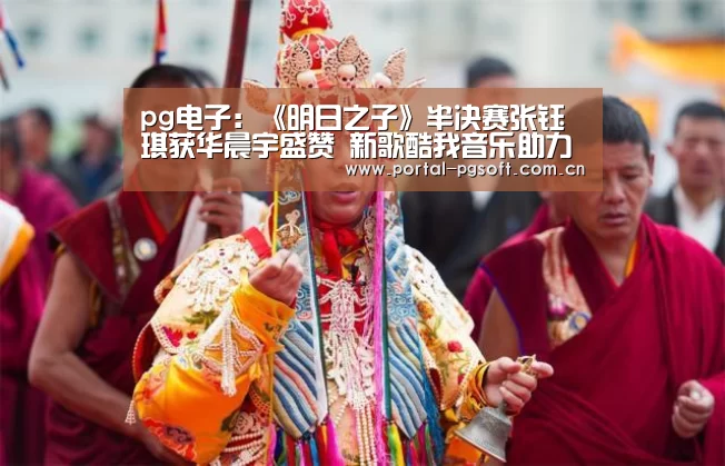 pg电子:《明日之子》半决赛张钰琪获华晨宇盛赞 新歌酷我音乐助力值爆棚(图1) pg电子试玩