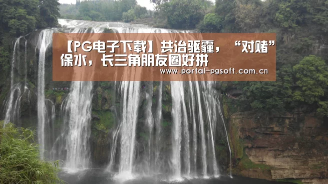 【PG电子下载】共治驱霾,“对赌”保水,长三角朋友圈好拼(图2) PG Soft