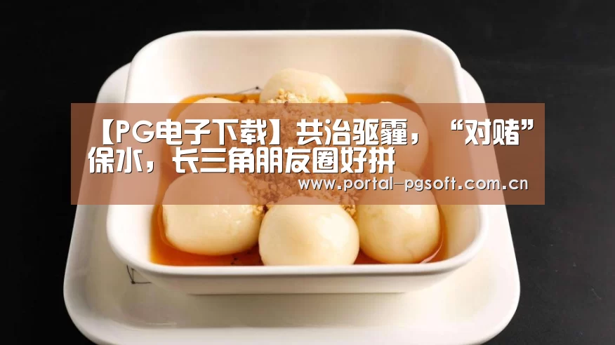 【PG电子下载】共治驱霾,“对赌”保水,长三角朋友圈好拼(图4) pg电子