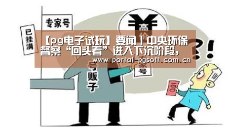 【pg电子试玩】要闻丨中央环保督察“回头看”进入下沉阶段,陆续曝光一批整改不实的突出问题(图2) PG Soft